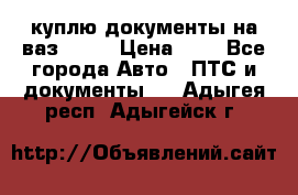 куплю документы на ваз 2108 › Цена ­ 1 - Все города Авто » ПТС и документы   . Адыгея респ.,Адыгейск г.